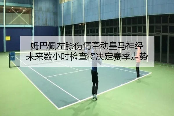姆巴佩左膝伤情牵动皇马神经 未来数小时检查将决定赛季走势